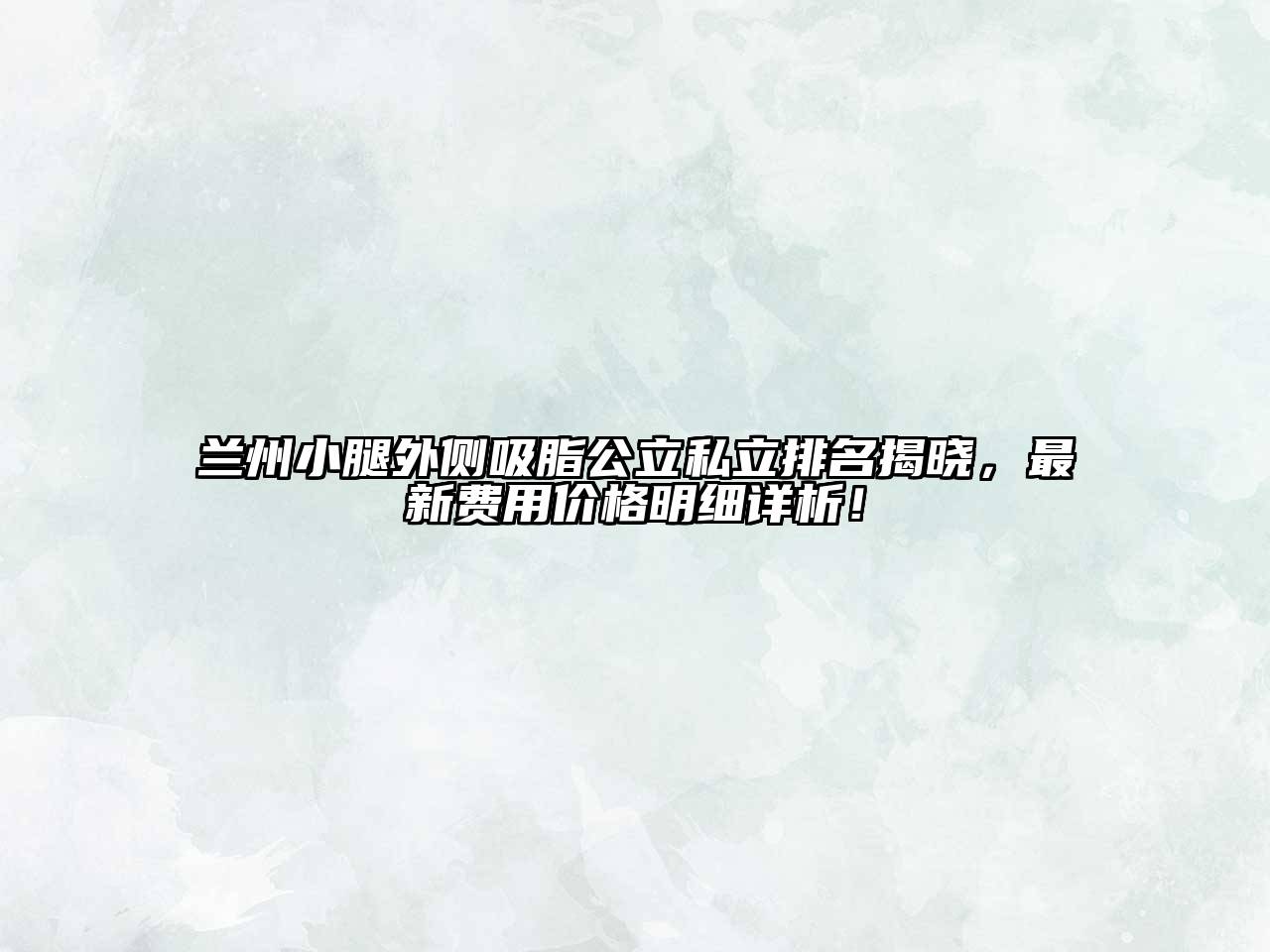 兰州小腿外侧吸脂公立私立排名揭晓，最新费用价格明细详析！