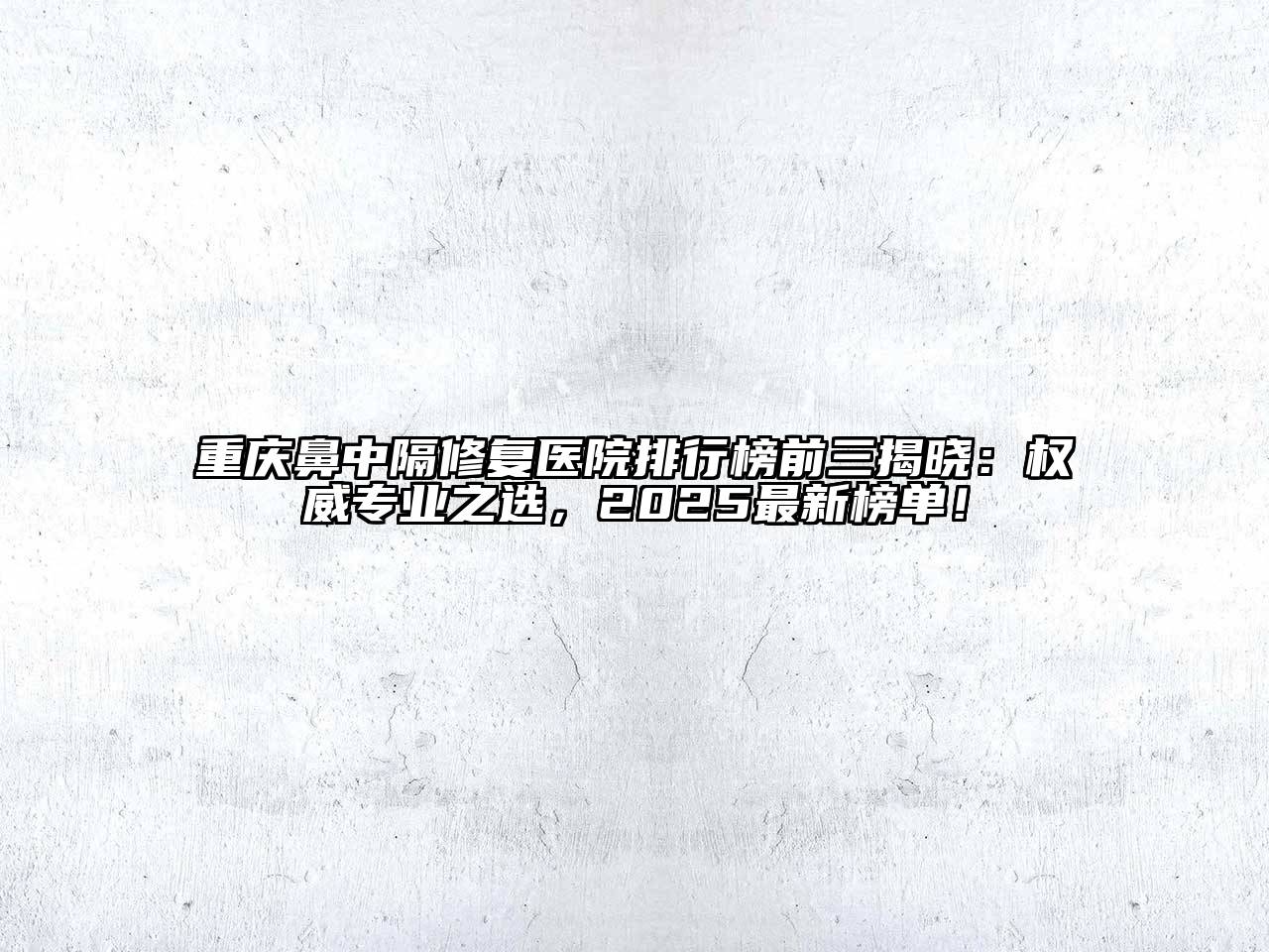 重庆鼻中隔修复医院排行榜前三揭晓：权威专业之选，2025最新榜单！