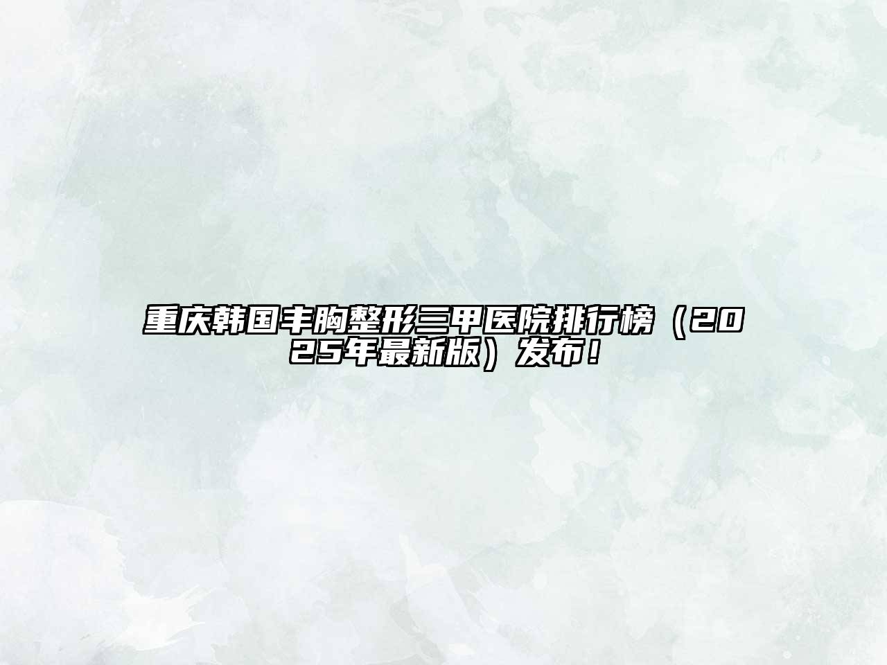 重庆韩国丰胸整形三甲医院排行榜（2025年最新版）发布！