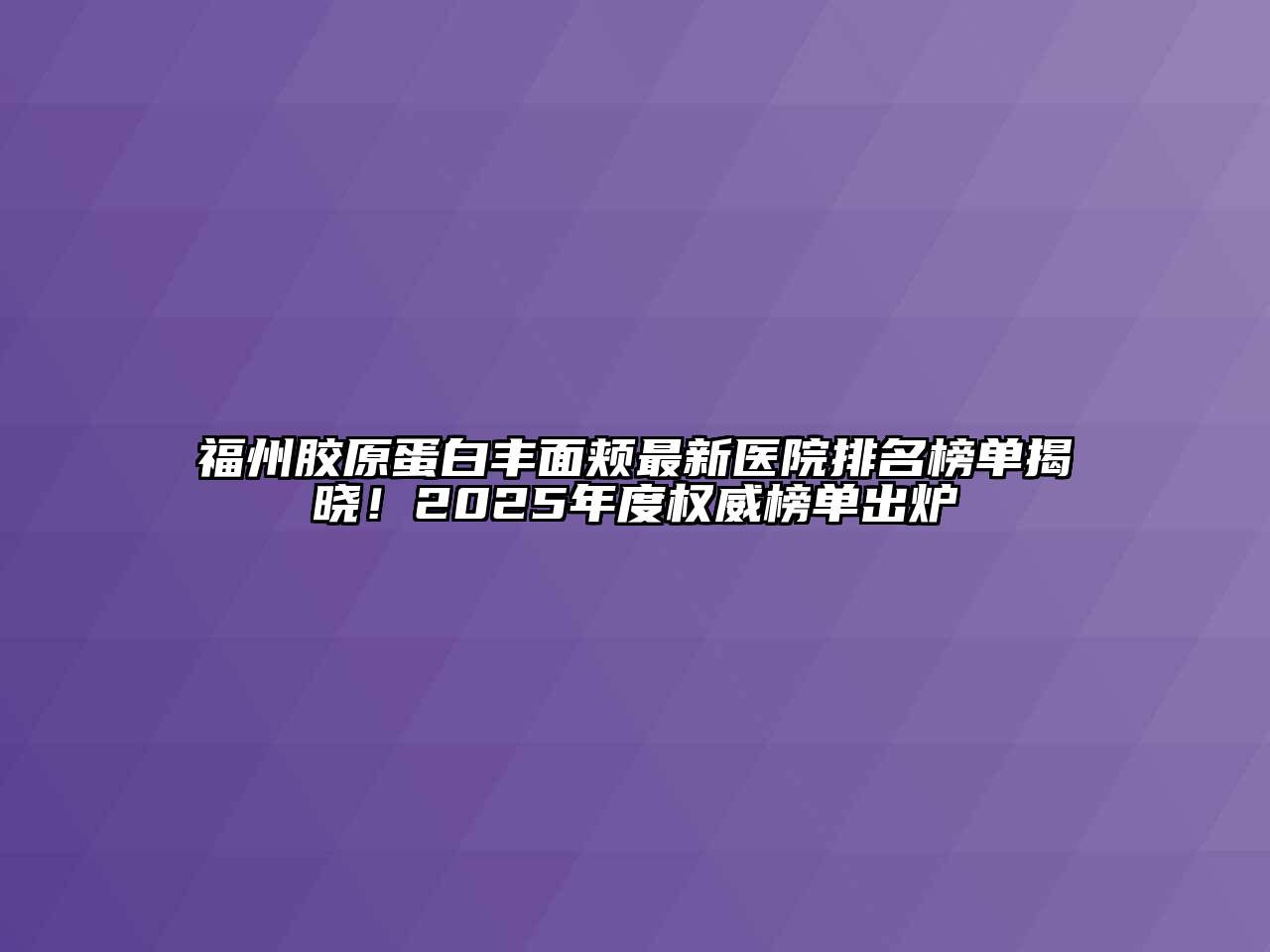 福州胶原蛋白丰面颊最新医院排名榜单揭晓！2025年度权威榜单出炉