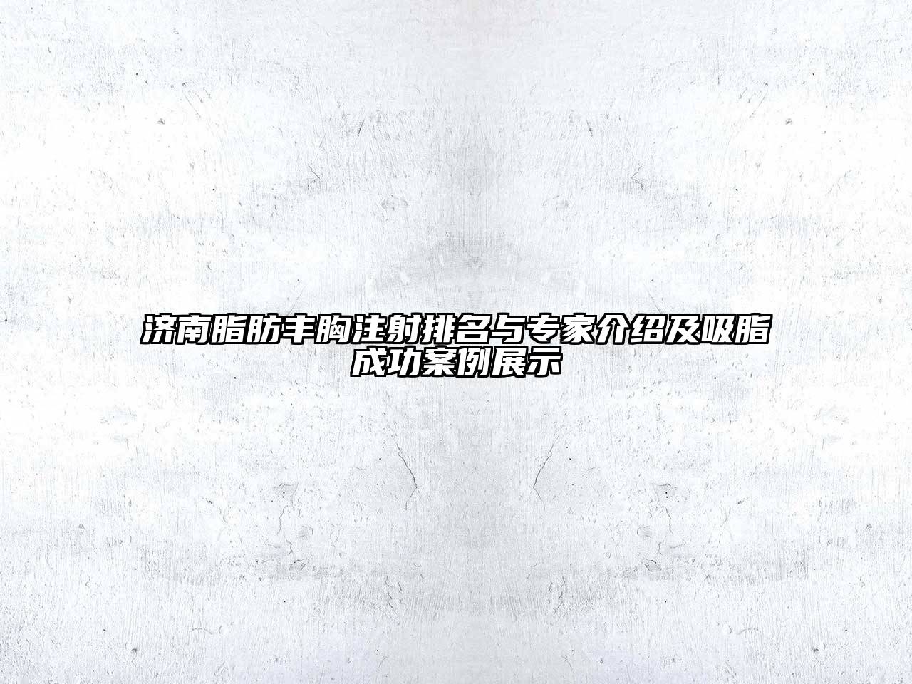 济南脂肪丰胸注射排名与专家介绍及吸脂成功案例展示
