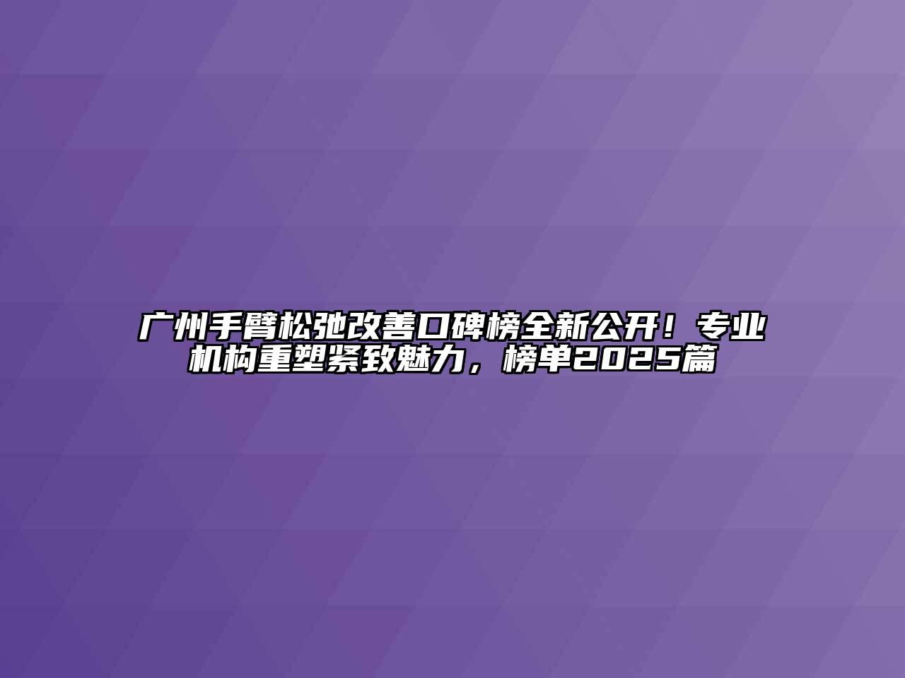 广州手臂松弛改善口碑榜全新公开！专业机构重塑紧致魅力，榜单2025篇