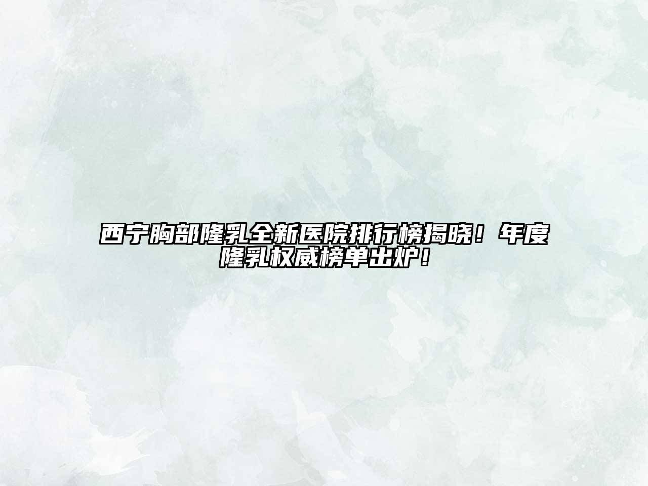 西宁胸部隆乳全新医院排行榜揭晓！年度隆乳权威榜单出炉！