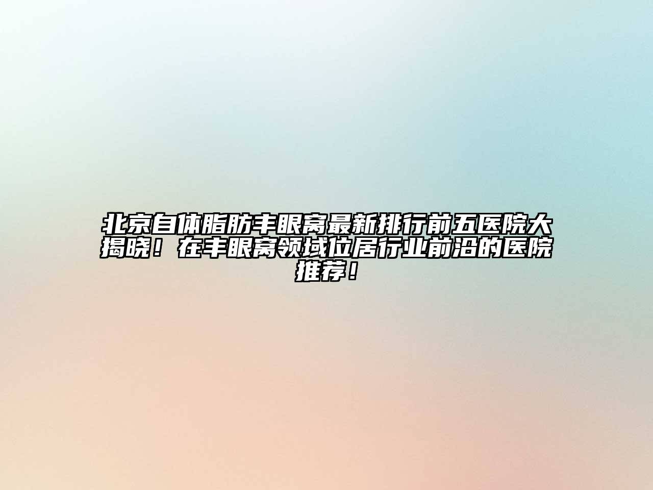 北京自体脂肪丰眼窝最新排行前五医院大揭晓！在丰眼窝领域位居行业前沿的医院推荐！