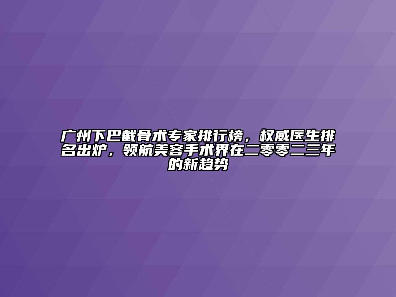 广州下巴截骨术专家排行榜，权威医生排名出炉，领航美容手术界在二零零二三年的新趋势