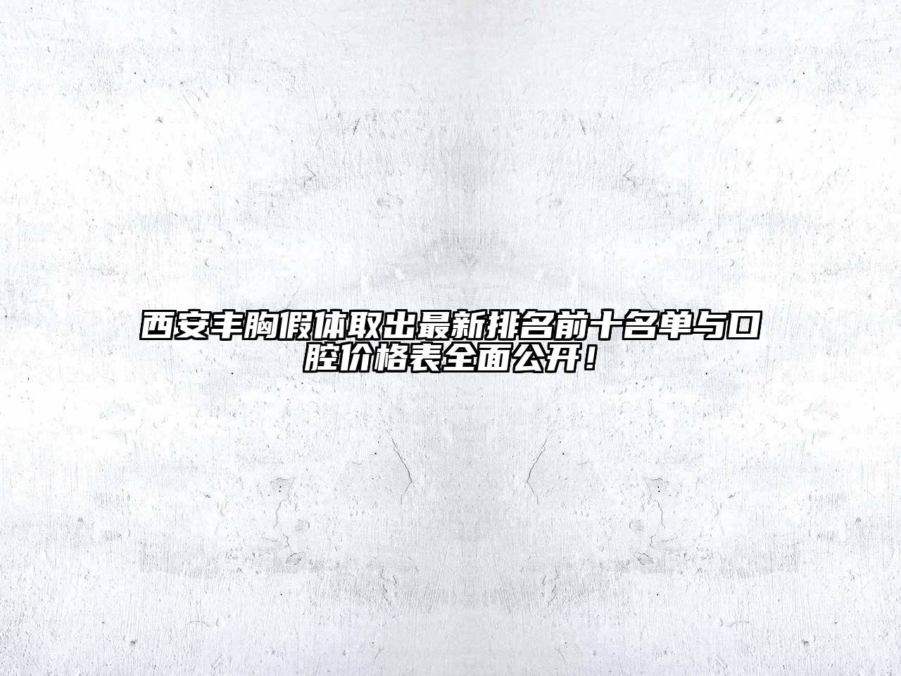 西安丰胸假体取出最新排名前十名单与口腔价格表全面公开！