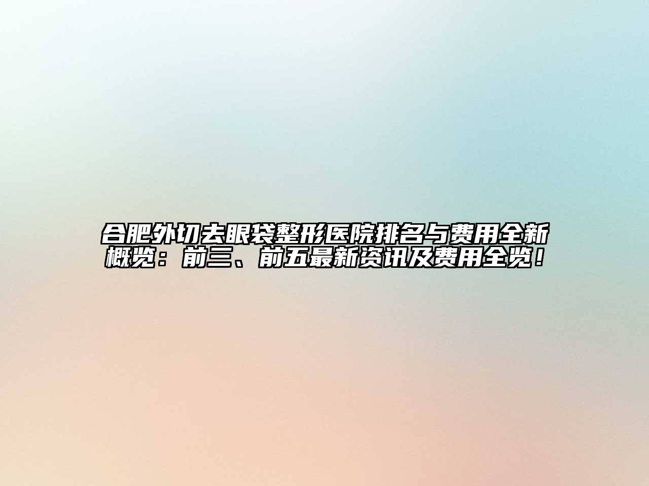 合肥外切去眼袋整形医院排名与费用全新概览：前三、前五最新资讯及费用全览！