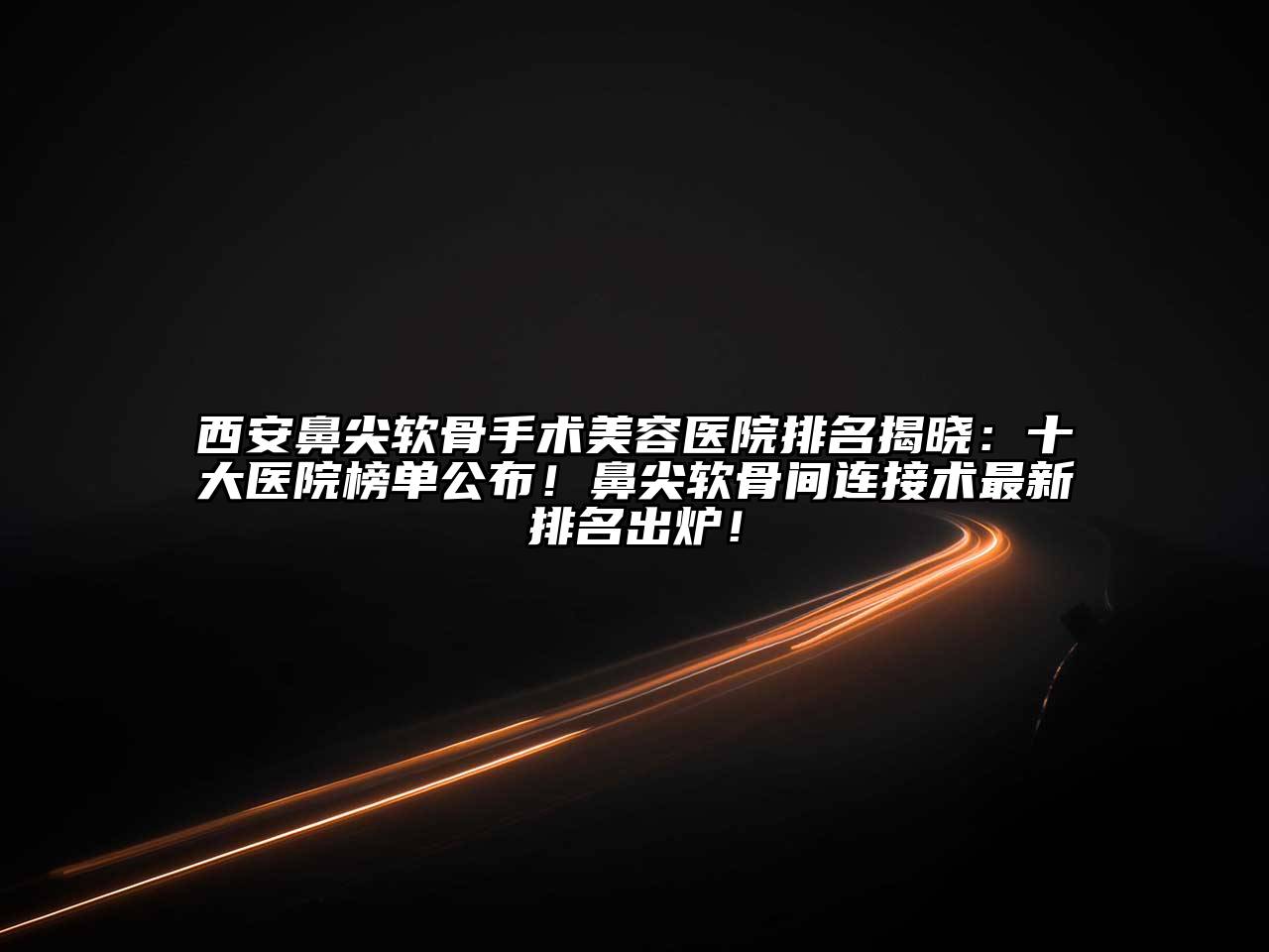 西安鼻尖软骨手术美容医院排名揭晓：十大医院榜单公布！鼻尖软骨间连接术最新排名出炉！