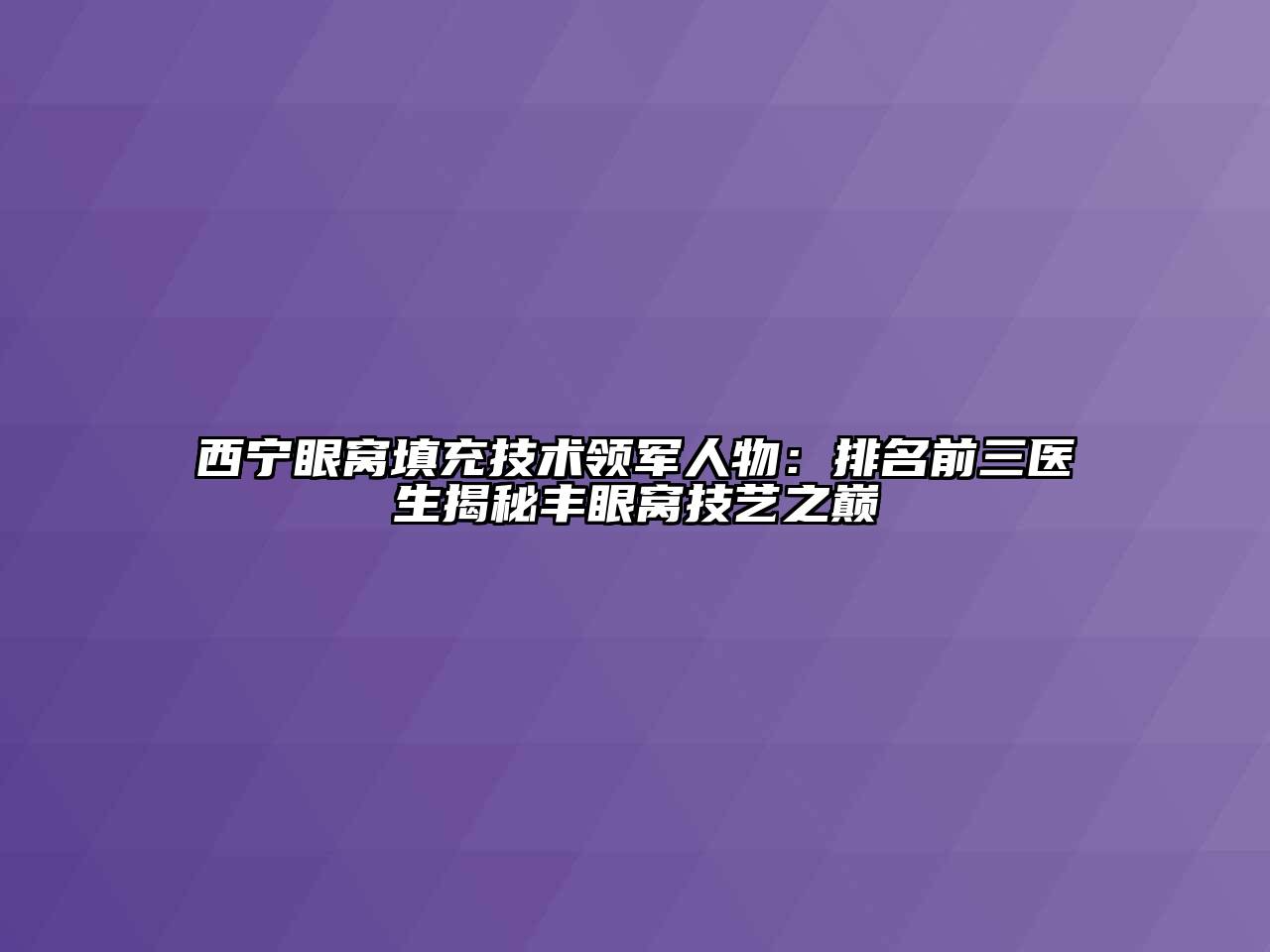 西宁眼窝填充技术领军人物：排名前三医生揭秘丰眼窝技艺之巅