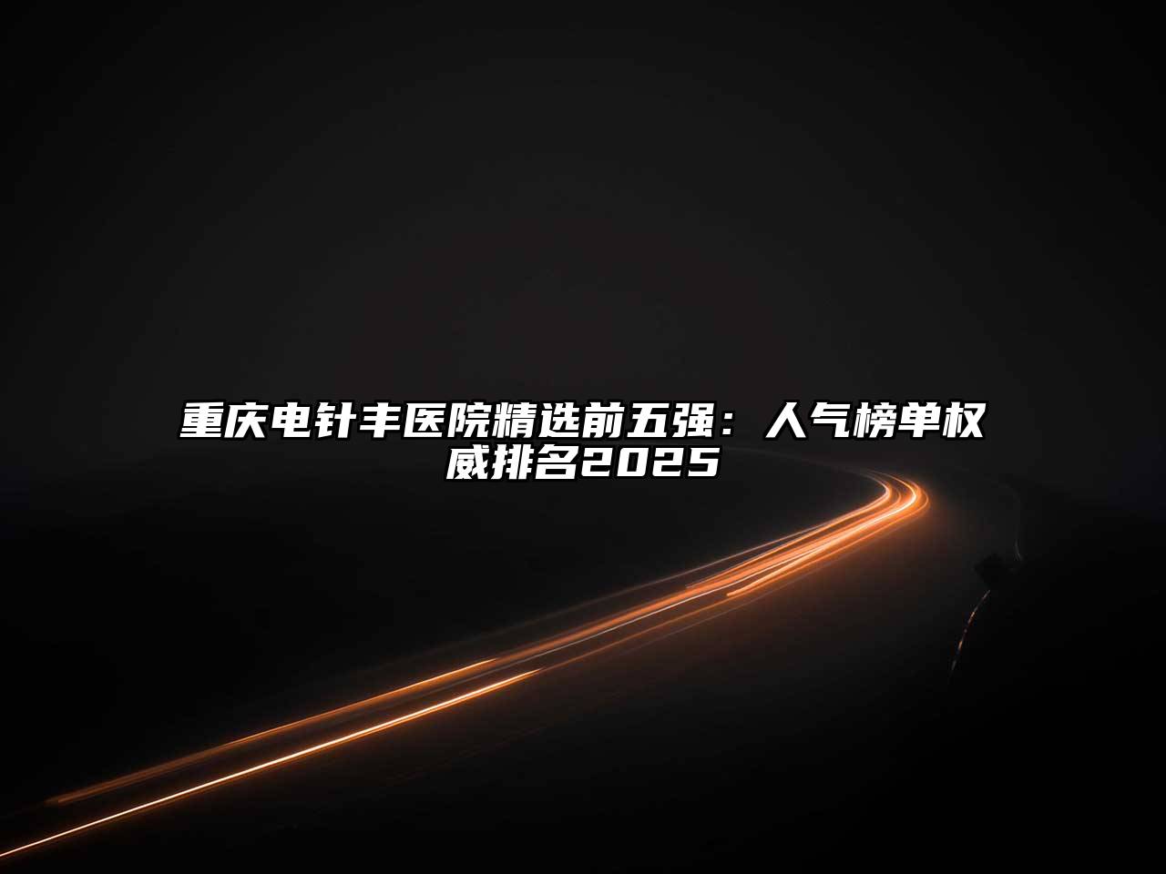 重庆电针丰医院精选前五强：人气榜单权威排名2025