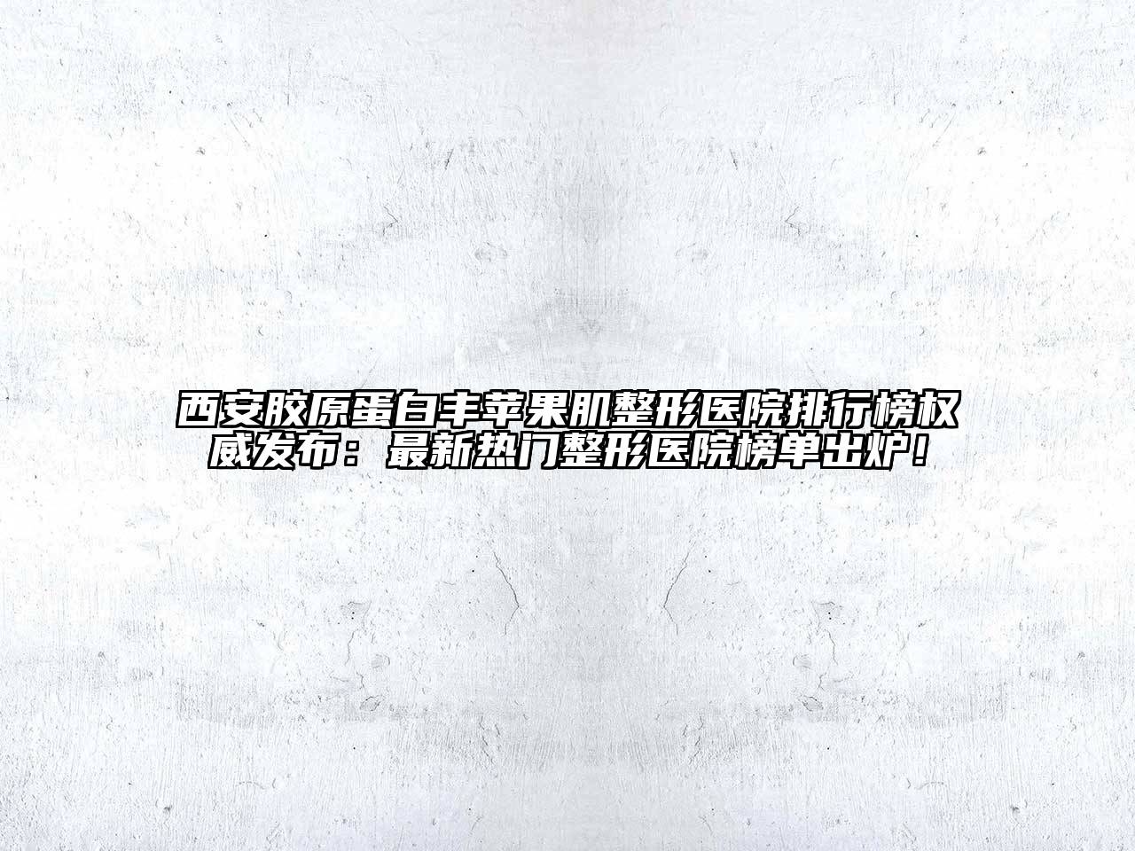 西安胶原蛋白丰苹果肌整形医院排行榜权威发布：最新热门整形医院榜单出炉！