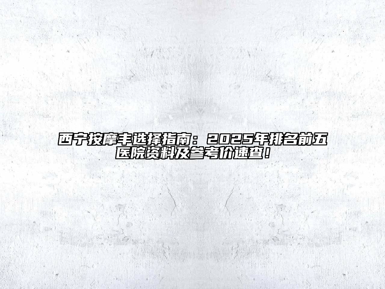 西宁按摩丰选择指南：2025年排名前五医院资料及参考价速查！