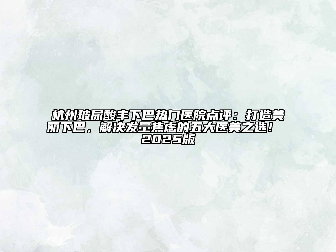 杭州玻尿酸丰下巴热门医院点评：打造美丽下巴，解决发量焦虑的五大医美之选！ 2025版