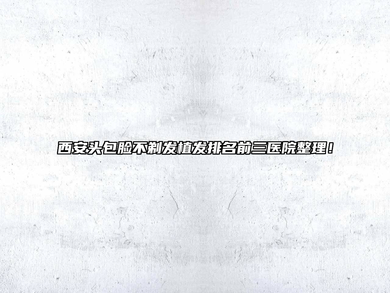 西安头包脸不剃发植发排名前三医院整理！