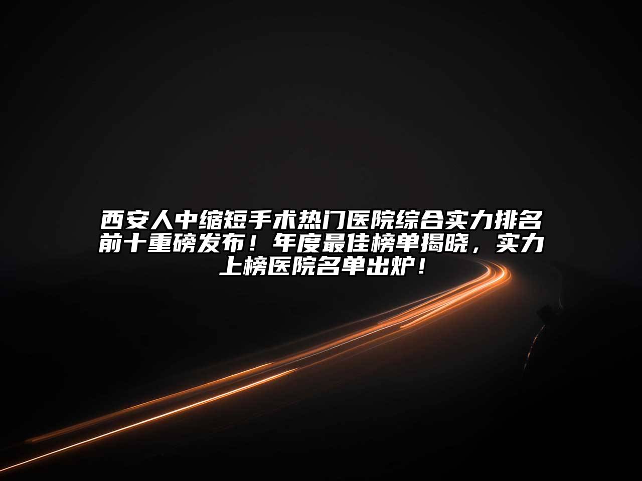 西安人中缩短手术热门医院综合实力排名前十重磅发布！年度最佳榜单揭晓，实力上榜医院名单出炉！