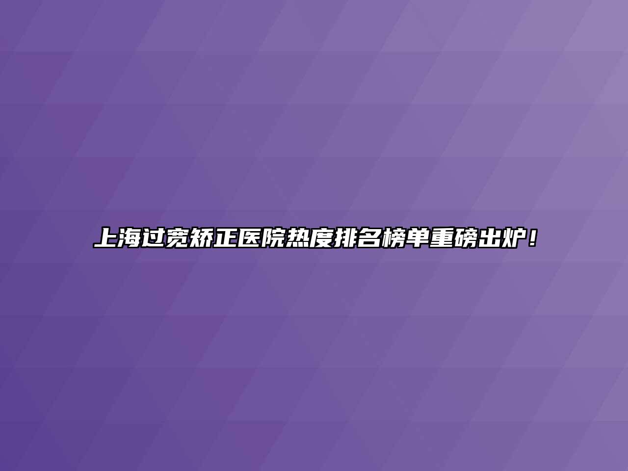 上海过宽矫正医院热度排名榜单重磅出炉！