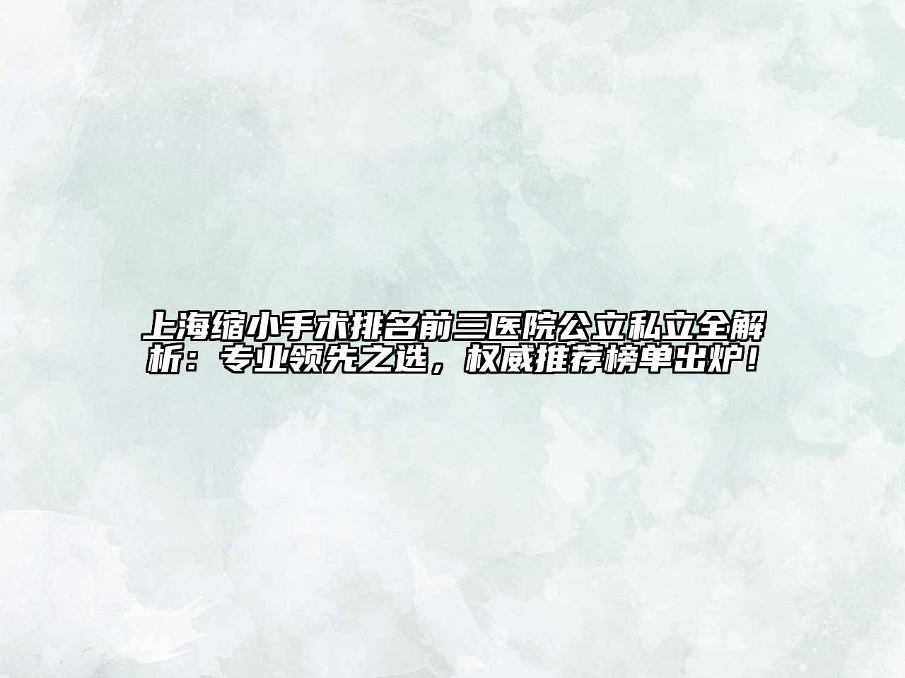 上海缩小手术排名前三医院公立私立全解析：专业领先之选，权威推荐榜单出炉！