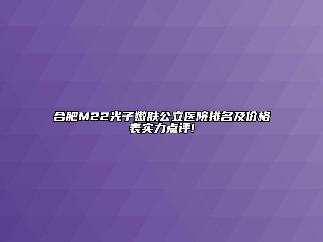 合肥M22光子嫩肤公立医院排名及价格表实力点评!