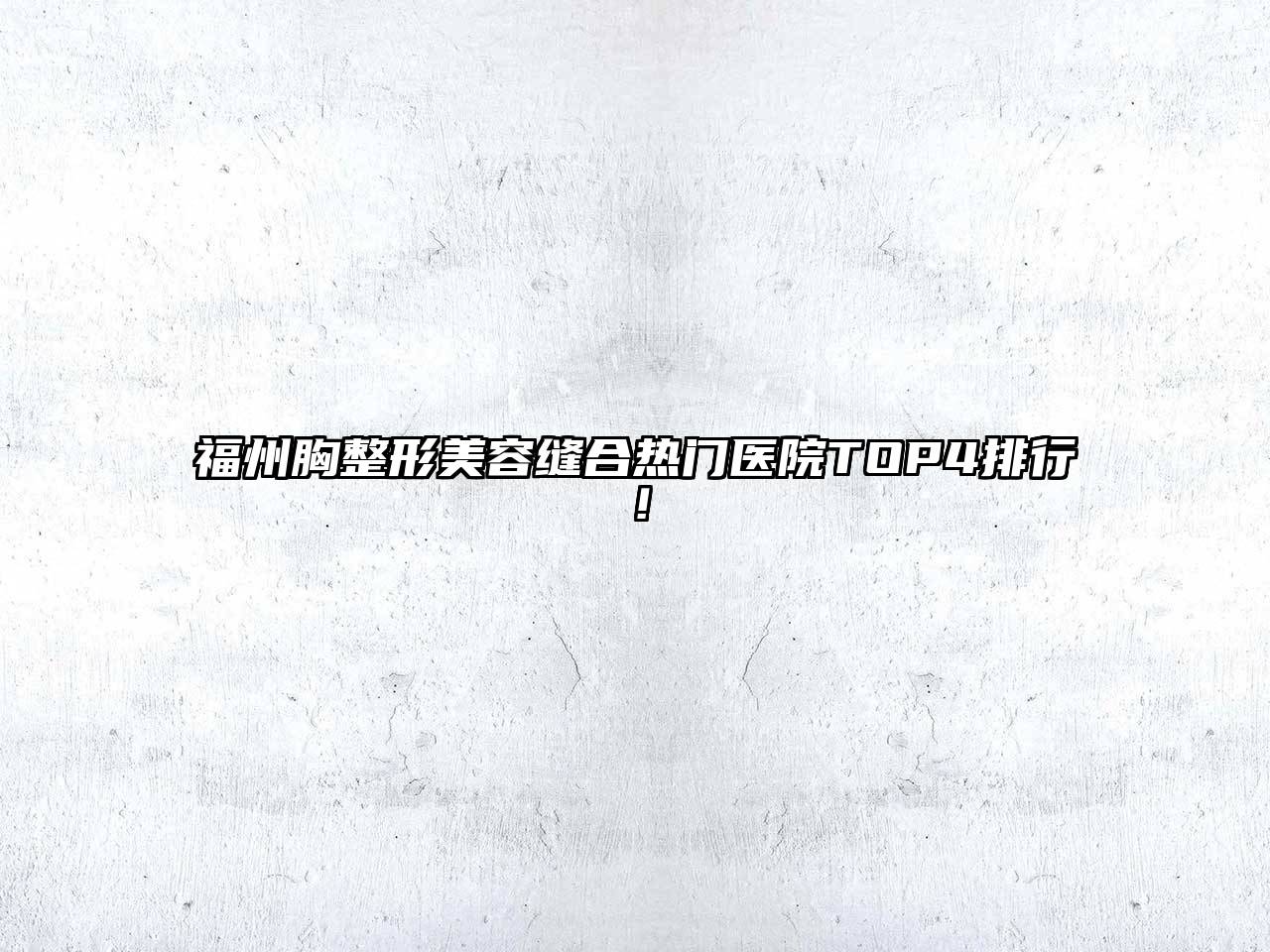 福州胸整形美容缝合热门医院TOP4排行！