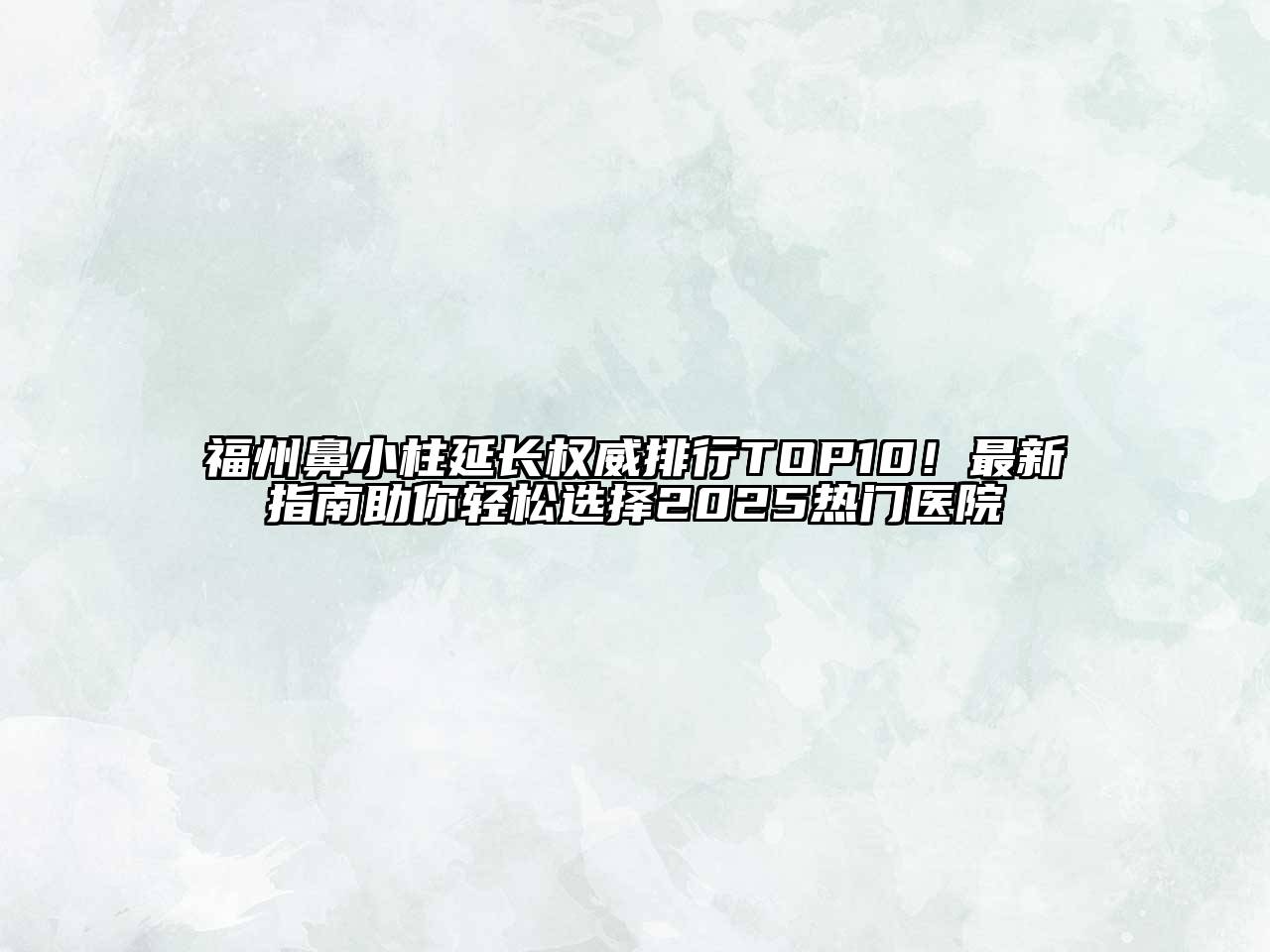 福州鼻小柱延长权威排行TOP10！最新指南助你轻松选择2025热门医院