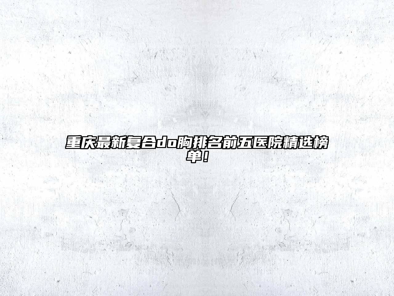 重庆最新复合do胸排名前五医院精选榜单！