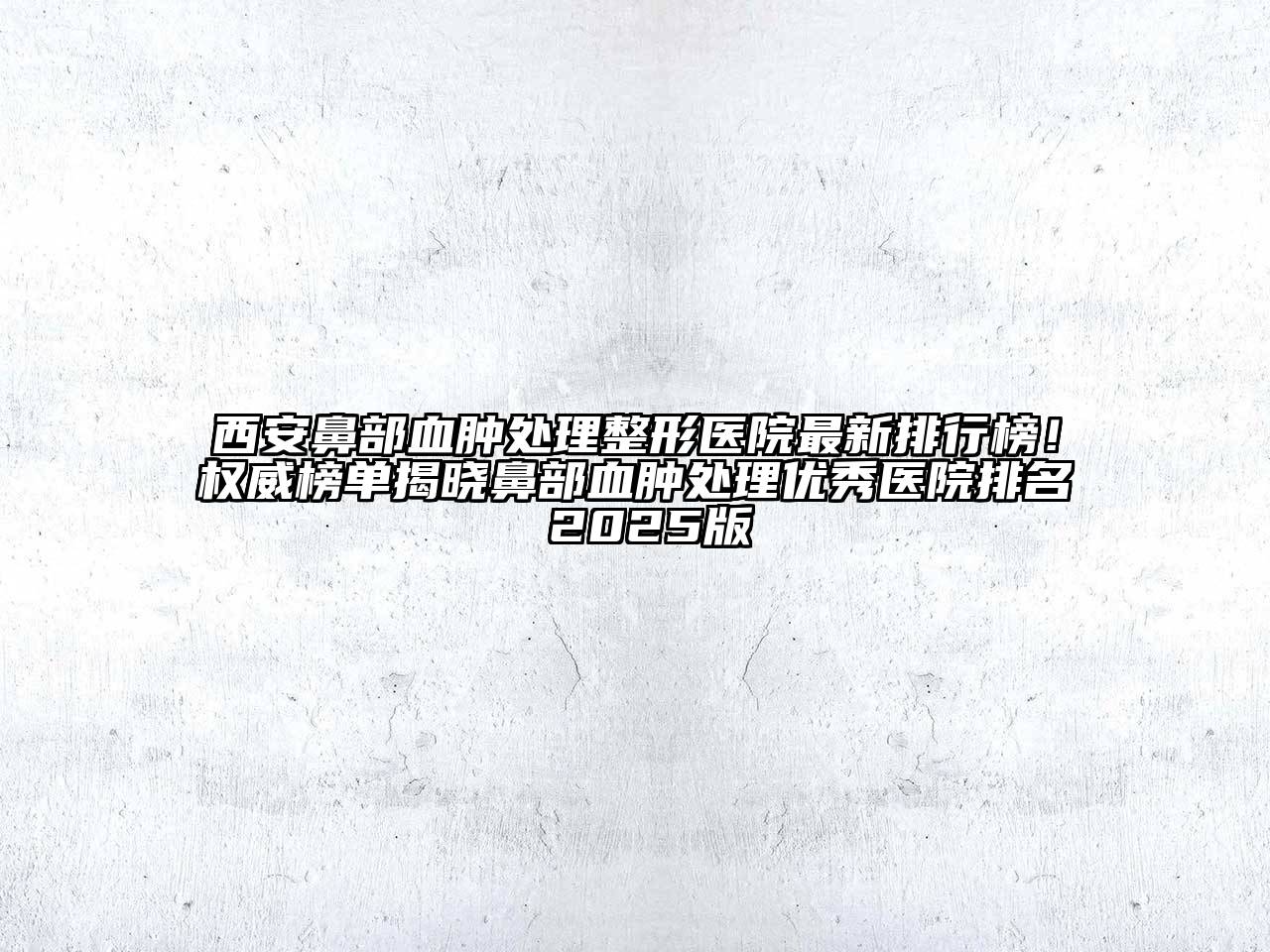 西安鼻部血肿处理整形医院最新排行榜！权威榜单揭晓鼻部血肿处理优秀医院排名 2025版