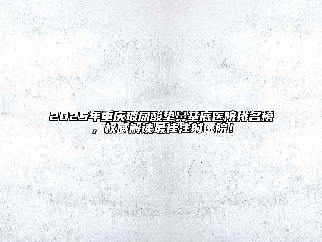 2025年重庆玻尿酸垫鼻基底医院排名榜，权威解读最佳注射医院！