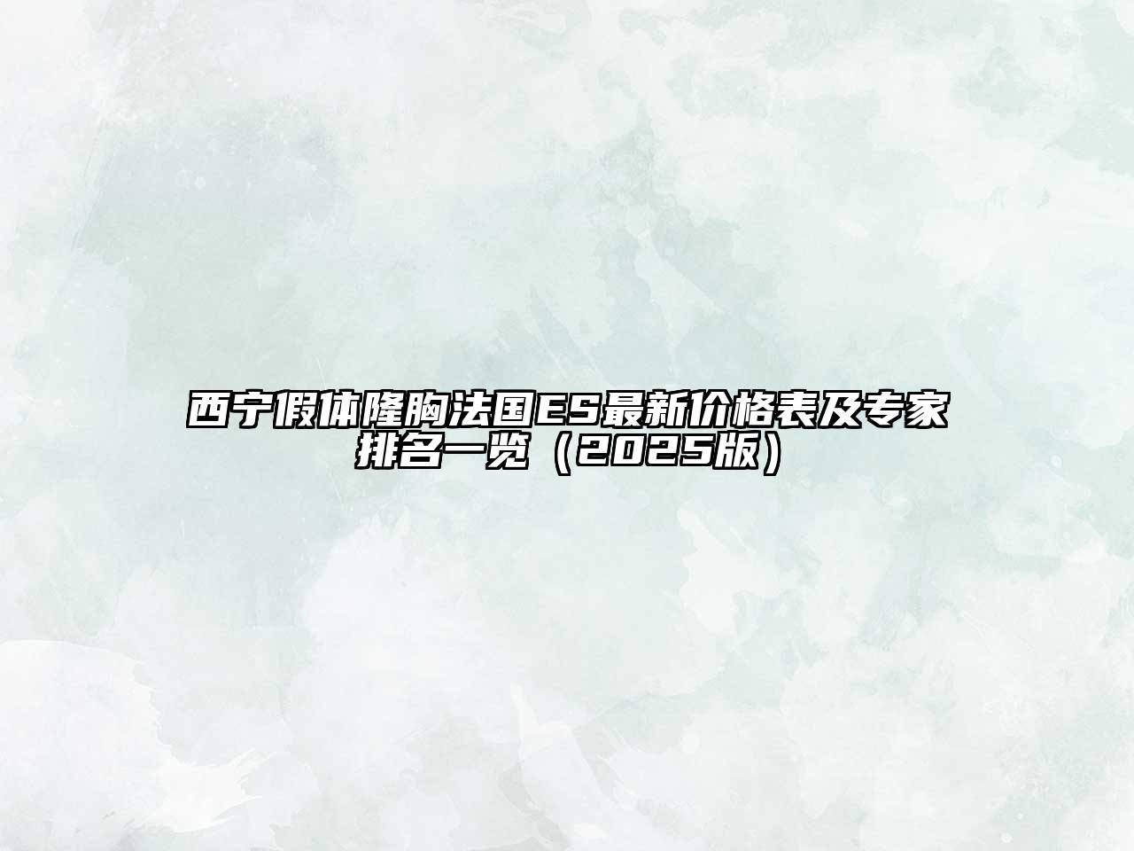 西宁假体隆胸法国ES最新价格表及专家排名一览（2025版）