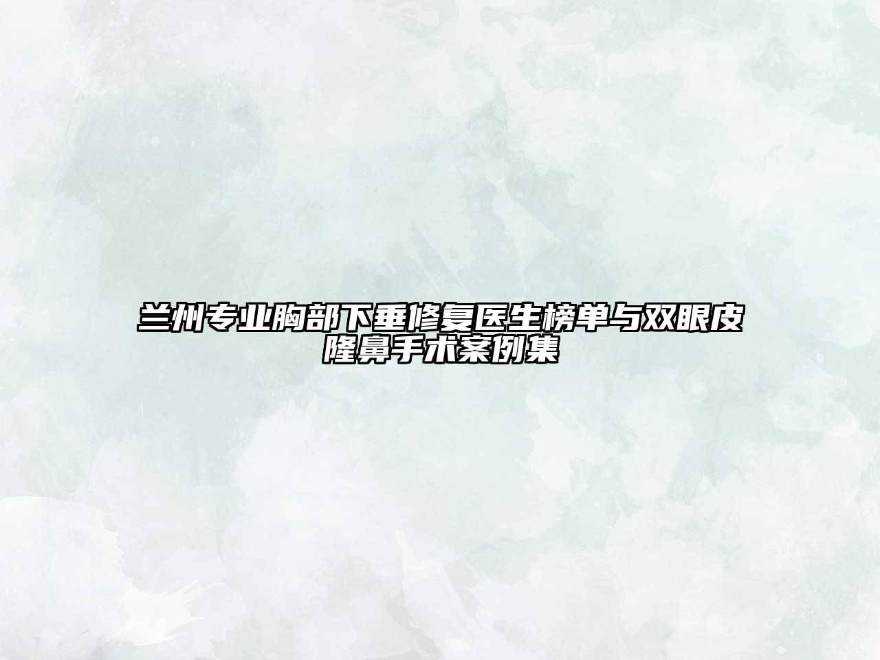 兰州专业胸部下垂修复医生榜单与双眼皮隆鼻手术案例集