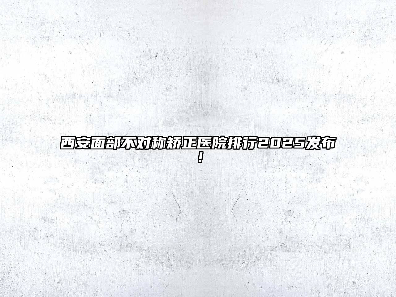 西安面部不对称矫正医院排行2025发布！