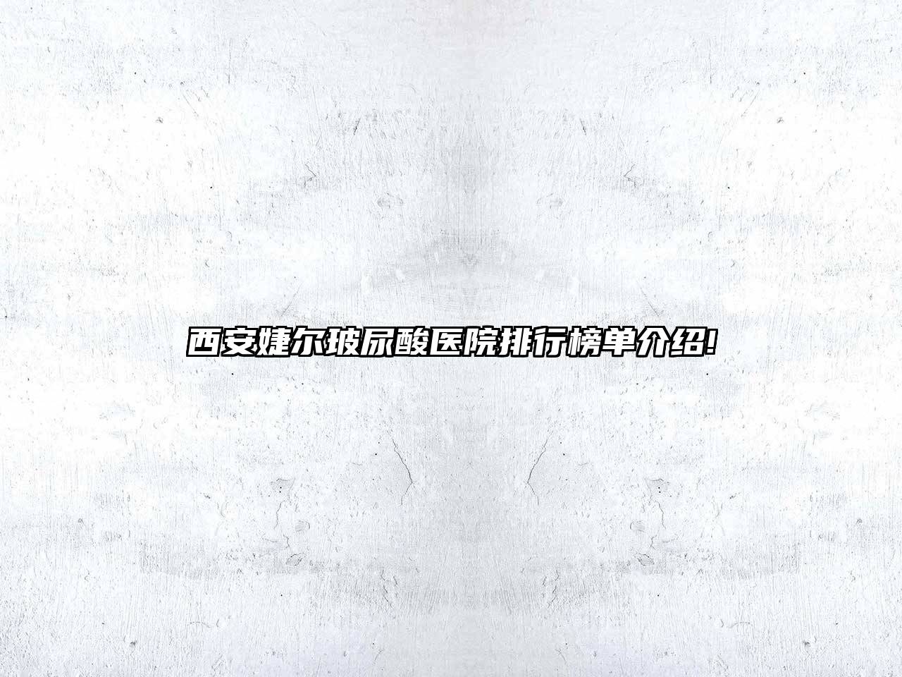 西安婕尔玻尿酸医院排行榜单介绍!