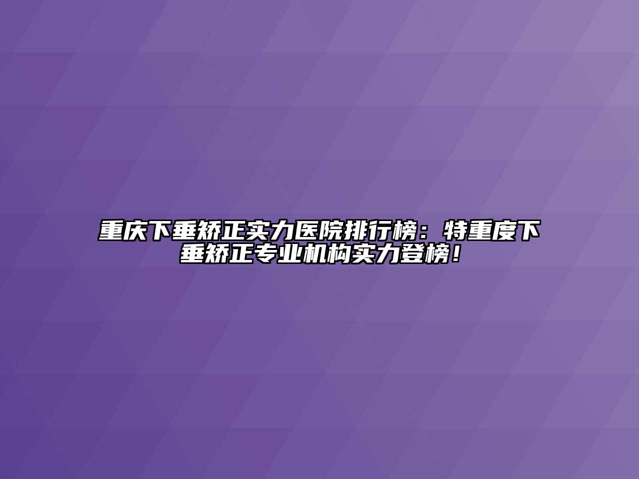 重庆下垂矫正实力医院排行榜：特重度下垂矫正专业机构实力登榜！