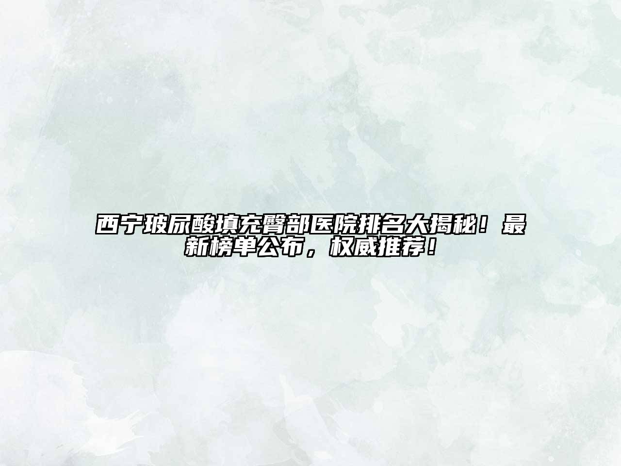 西宁玻尿酸填充臀部医院排名大揭秘！最新榜单公布，权威推荐！