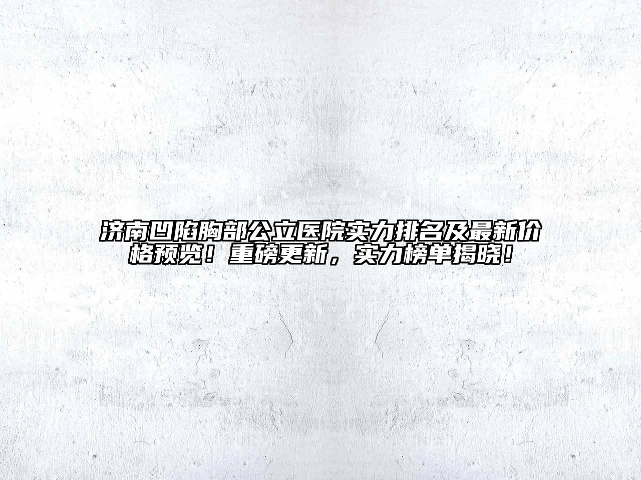 济南凹陷胸部公立医院实力排名及最新价格预览！重磅更新，实力榜单揭晓！