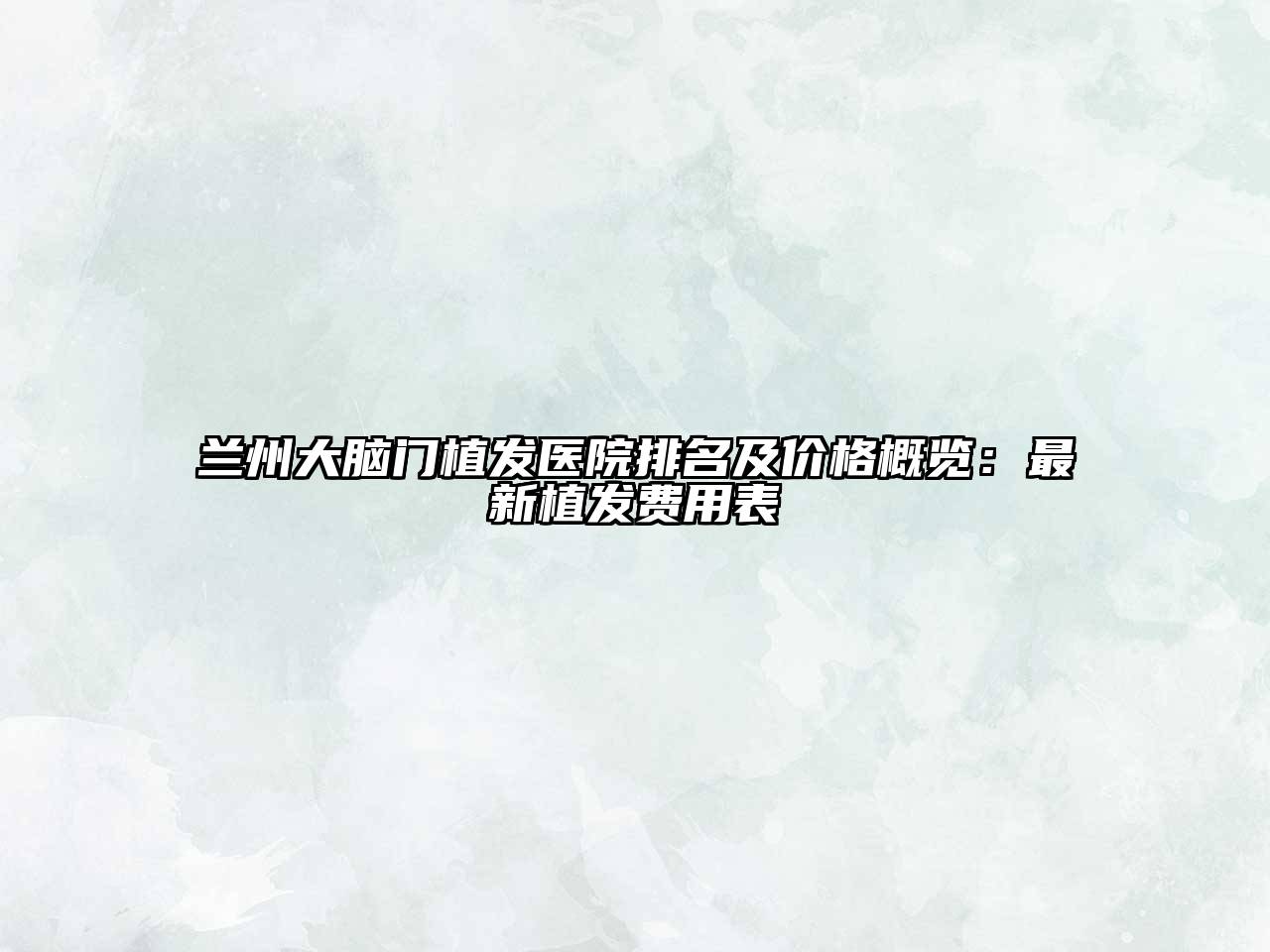 兰州大脑门植发医院排名及价格概览：最新植发费用表