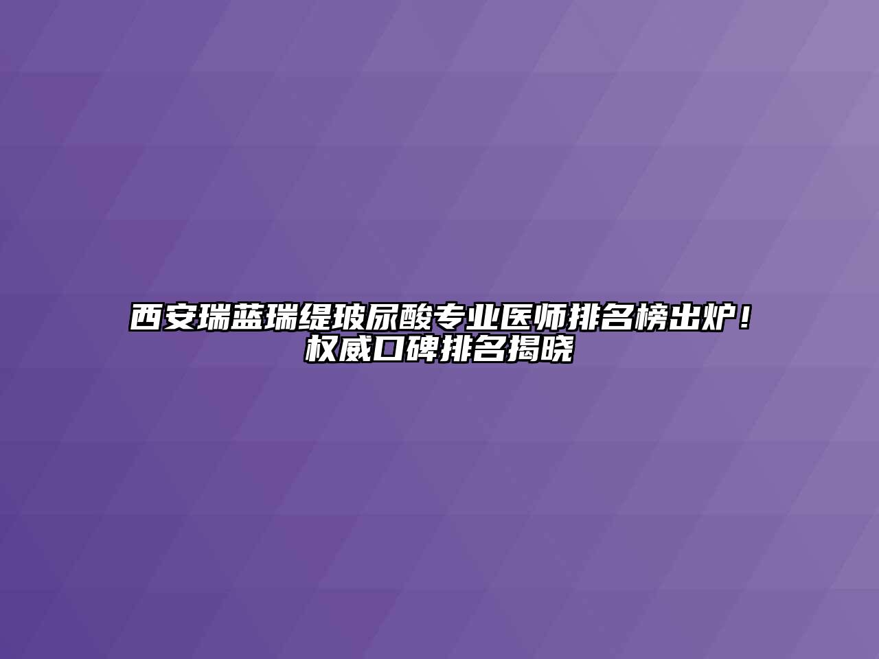 西安瑞蓝瑞缇玻尿酸专业医师排名榜出炉！权威口碑排名揭晓