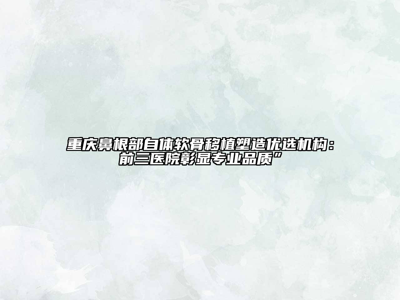 重庆鼻根部自体软骨移植塑造优选机构：前三医院彰显专业品质”