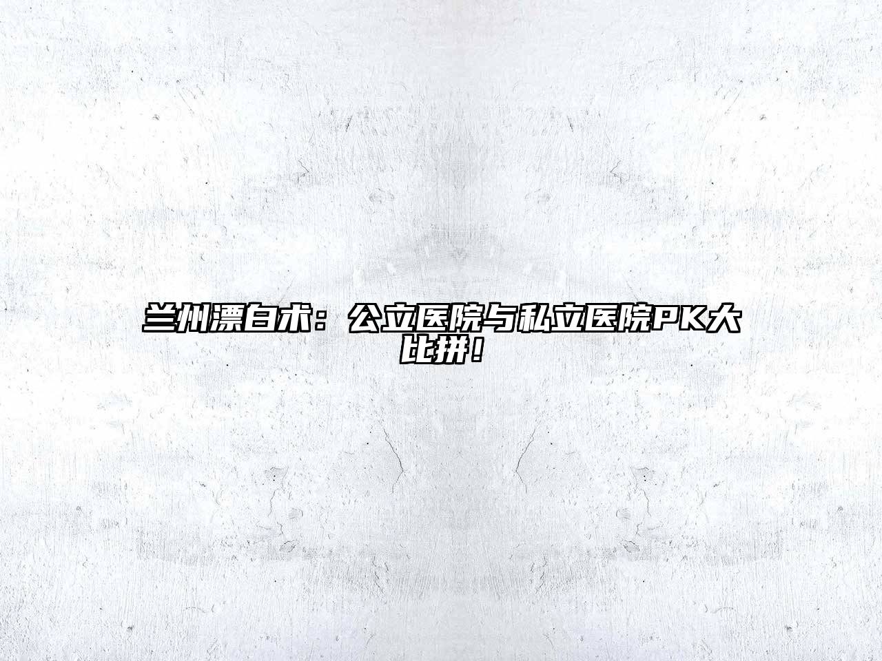 兰州漂白术：公立医院与私立医院PK大比拼！