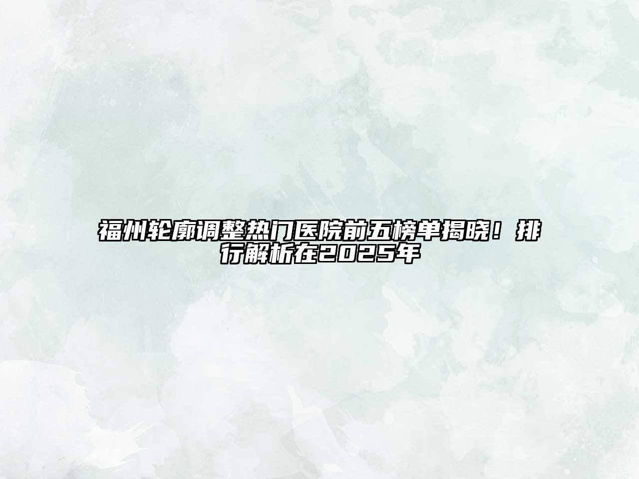 福州轮廓调整热门医院前五榜单揭晓！排行解析在2025年