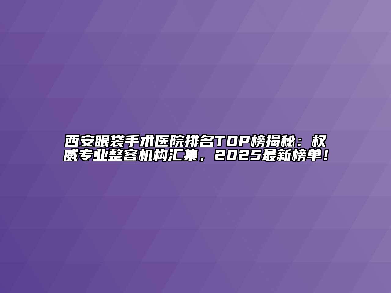 西安眼袋手术医院排名TOP榜揭秘：权威专业整容机构汇集，2025最新榜单！