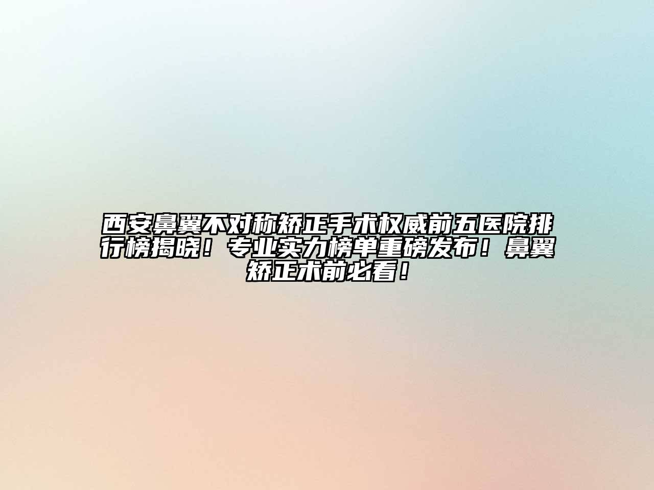 西安鼻翼不对称矫正手术权威前五医院排行榜揭晓！专业实力榜单重磅发布！鼻翼矫正术前必看！