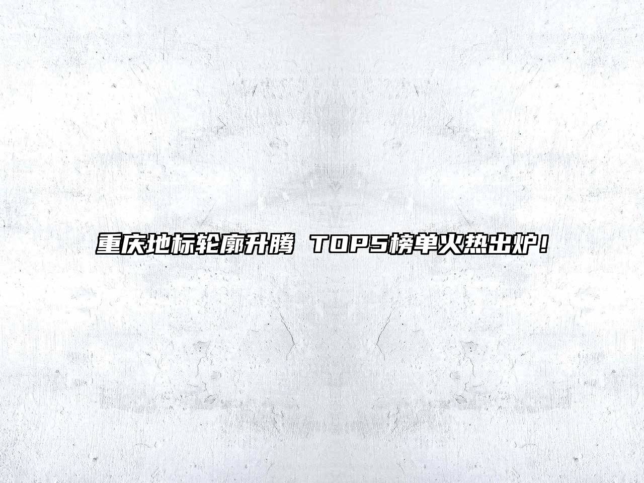 重庆地标轮廓升腾 TOP5榜单火热出炉！