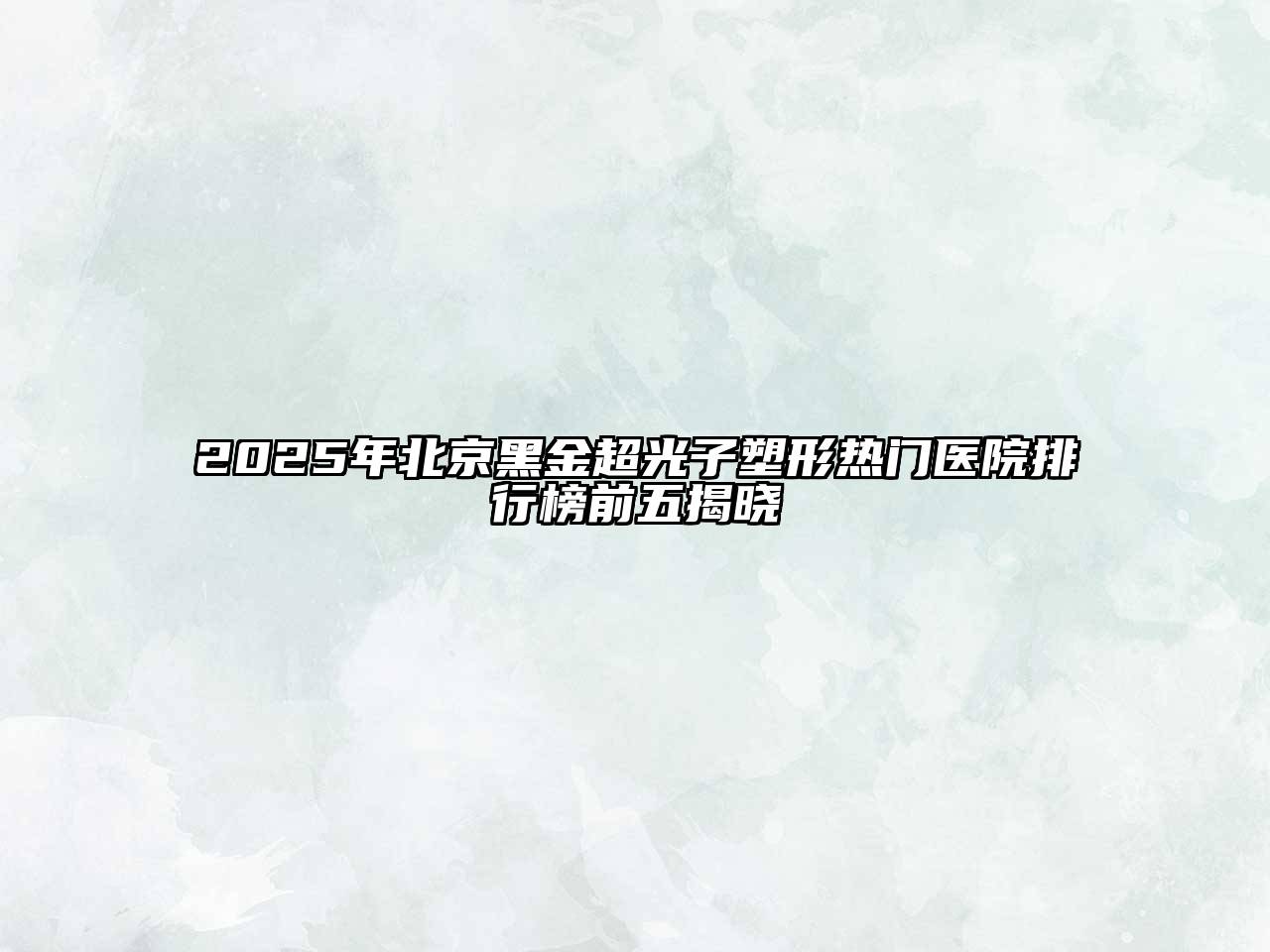 2025年北京黑金超光子塑形热门医院排行榜前五揭晓