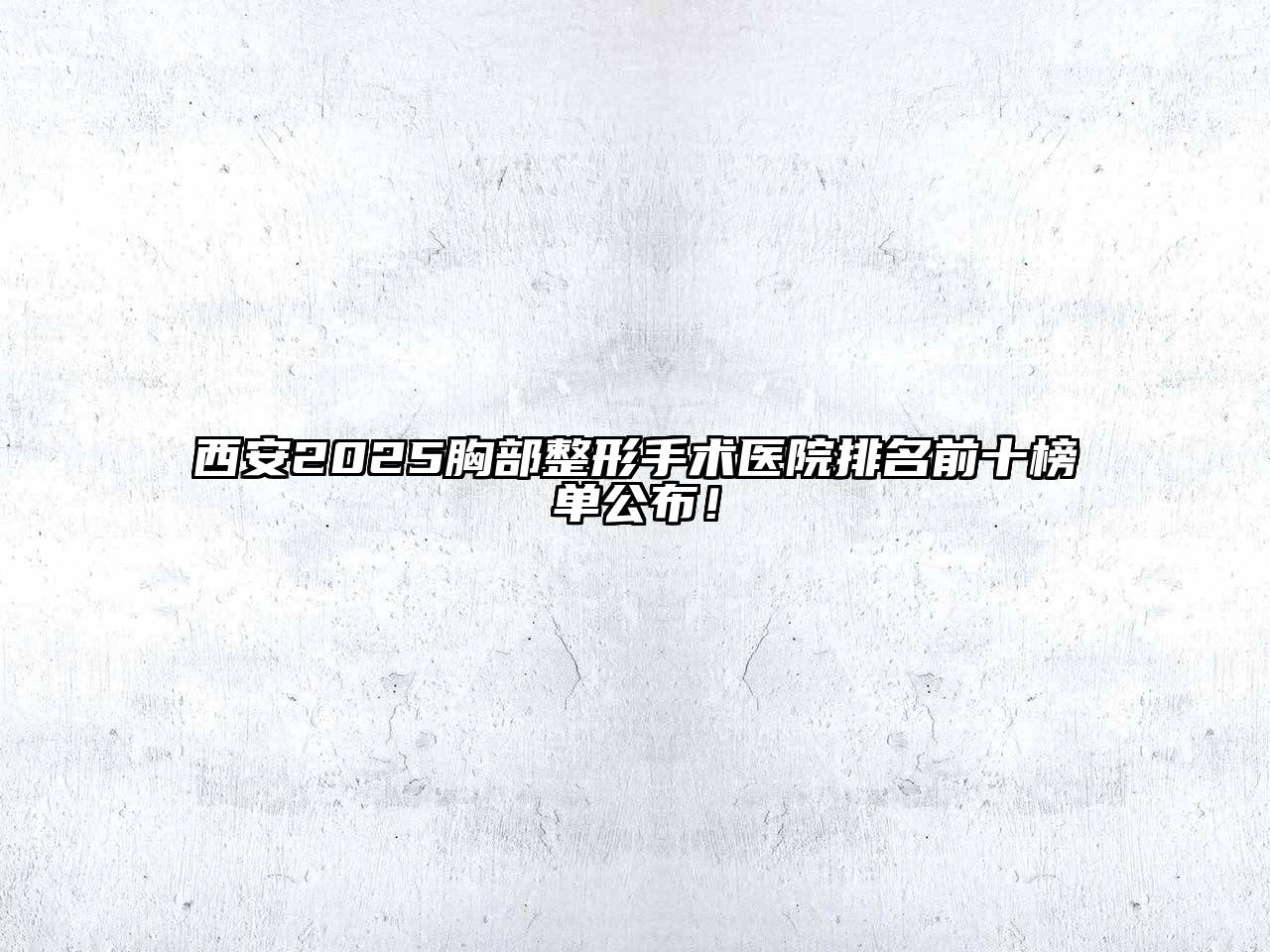 西安2025胸部整形手术医院排名前十榜单公布！
