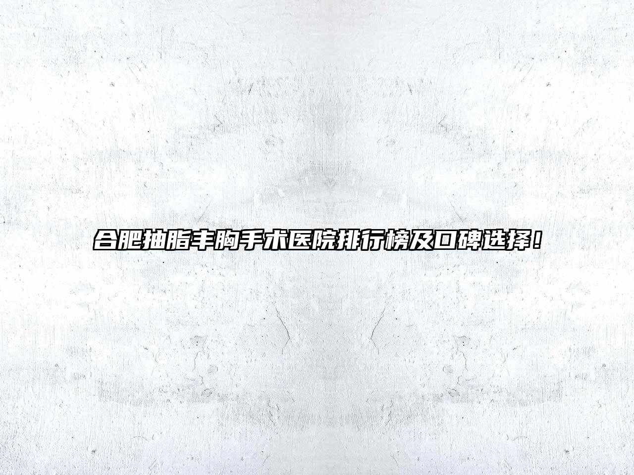 合肥抽脂丰胸手术医院排行榜及口碑选择！