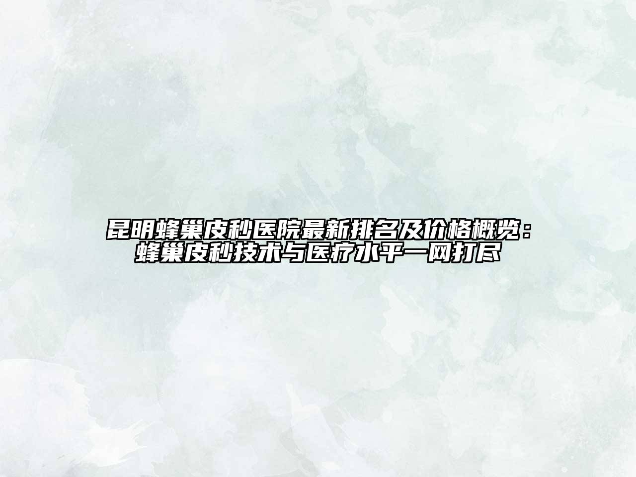 昆明蜂巢皮秒医院最新排名及价格概览：蜂巢皮秒技术与医疗水平一网打尽