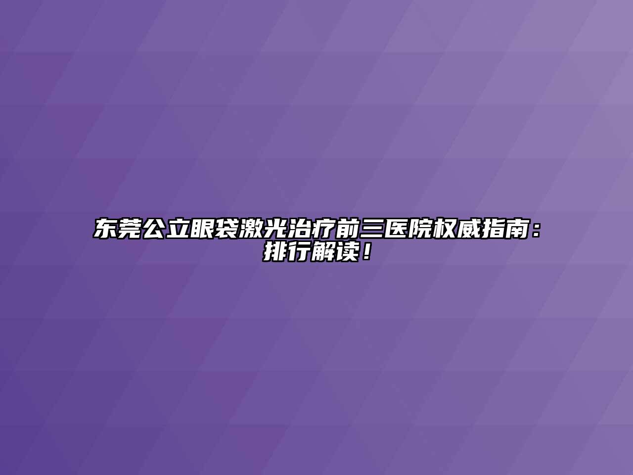 东莞公立眼袋激光治疗前三医院权威指南：排行解读！