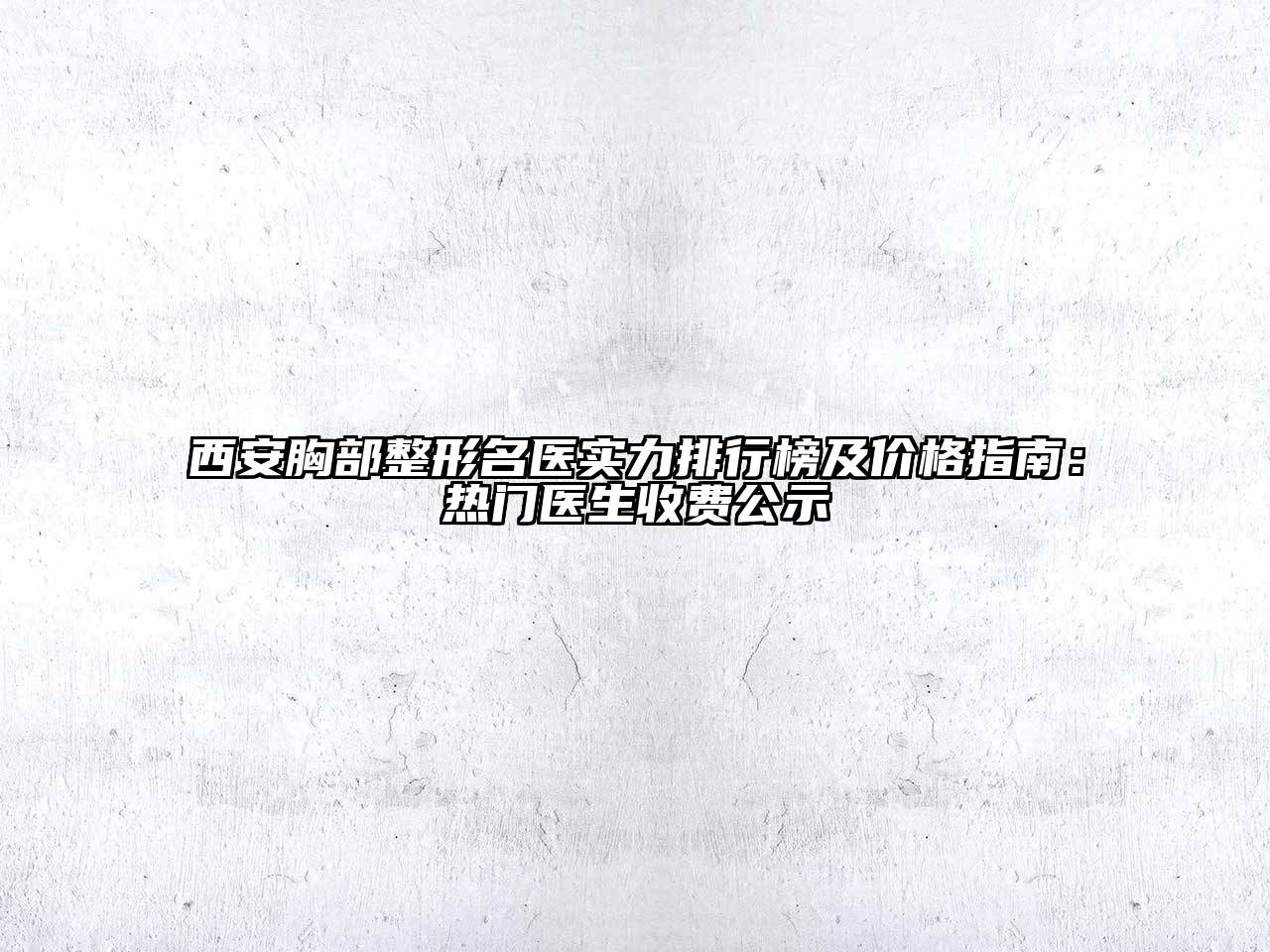 西安胸部整形名医实力排行榜及价格指南：热门医生收费公示