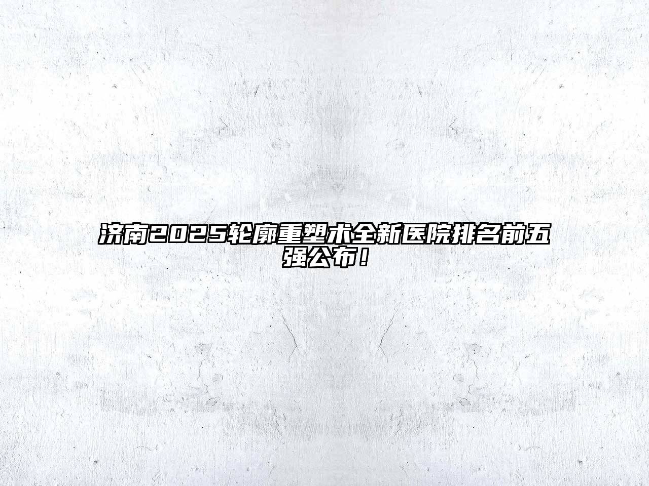 济南2025轮廓重塑术全新医院排名前五强公布！