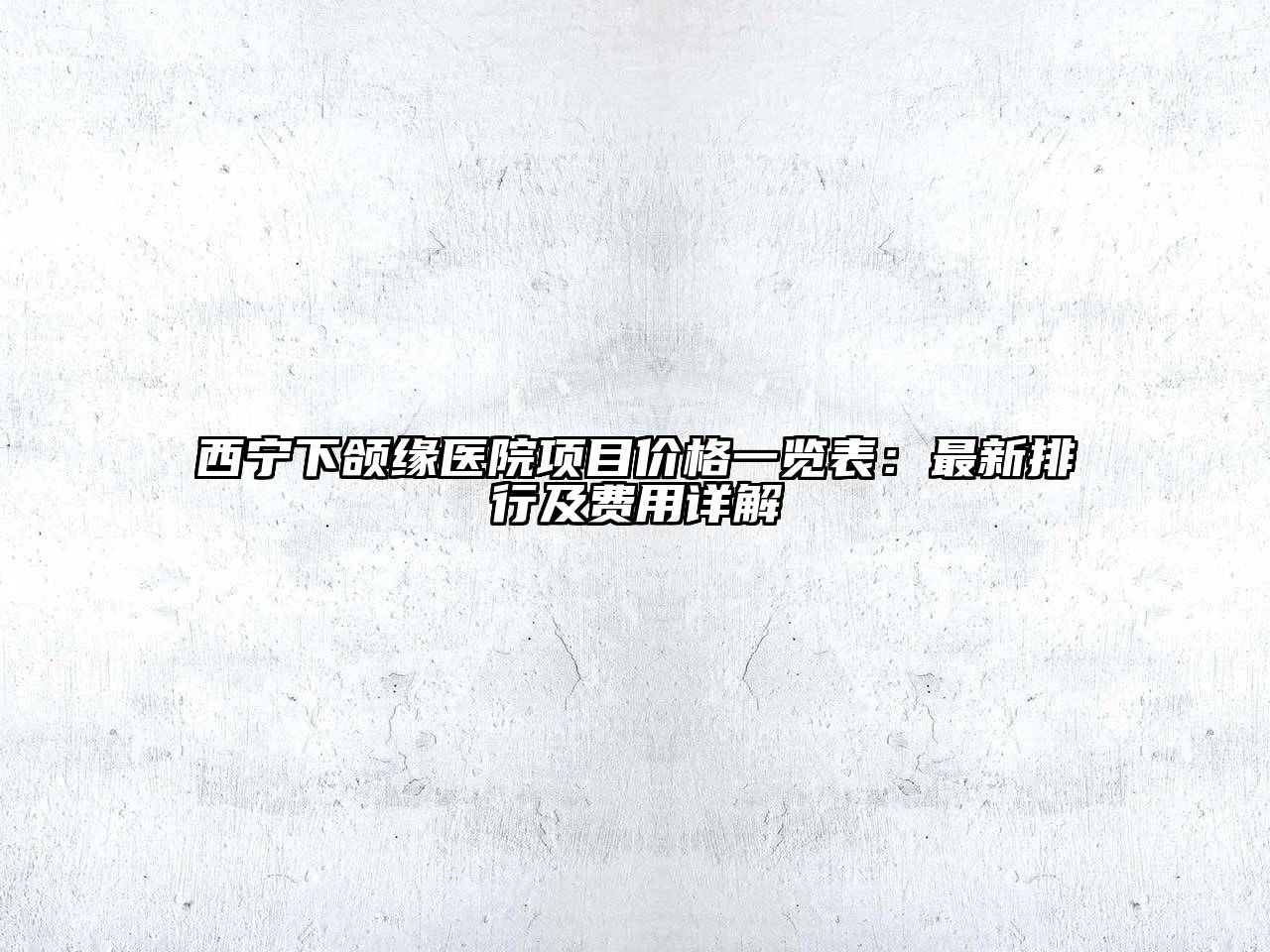 西宁下颌缘医院项目价格一览表：最新排行及费用详解